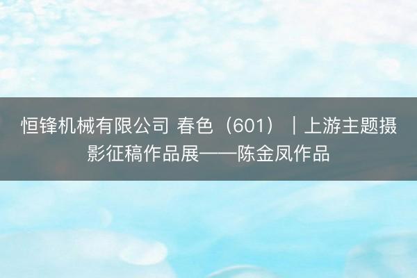 恒锋机械有限公司 春色（601）｜上游主题摄影征稿作品展——陈金凤作品