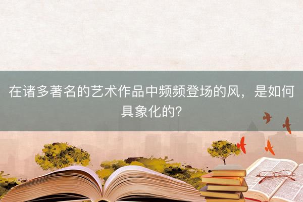 在诸多著名的艺术作品中频频登场的风，是如何具象化的？