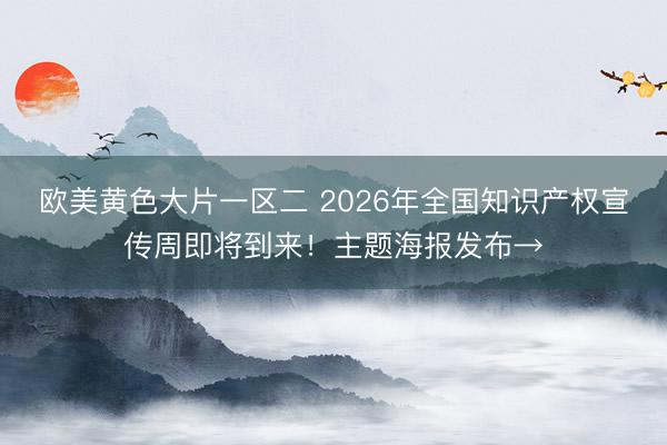 欧美黄色大片一区二 2026年全国知识产权宣传周即将到来！主题海报发布→