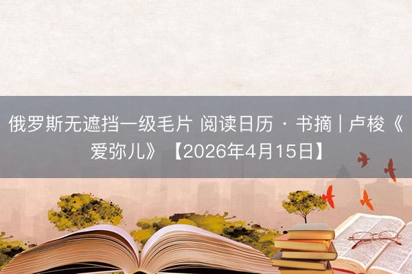 俄罗斯无遮挡一级毛片 阅读日历 · 书摘 | 卢梭《爱弥儿》【2026年4月15日】