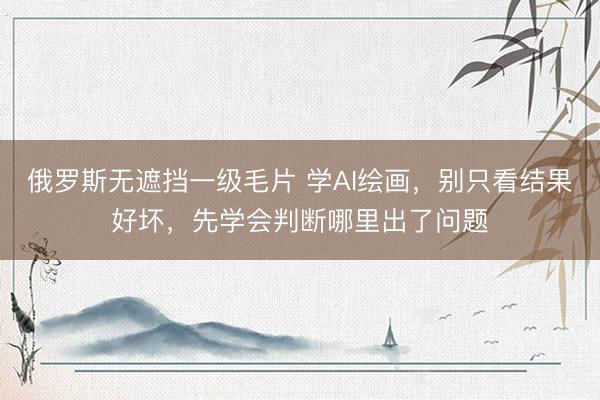 俄罗斯无遮挡一级毛片 学AI绘画，别只看结果好坏，先学会判断哪里出了问题