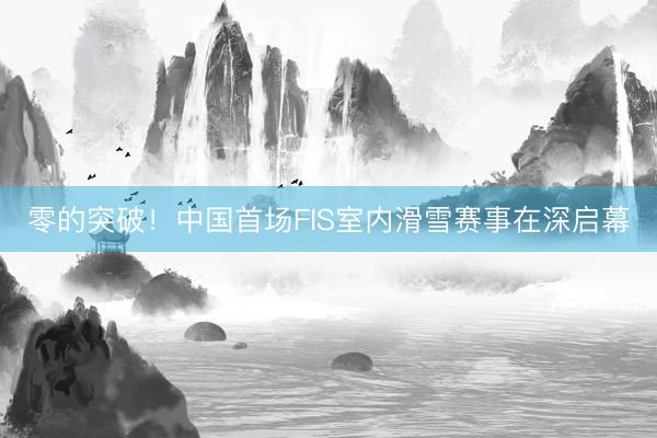 零的突破！中国首场FIS室内滑雪赛事在深启幕