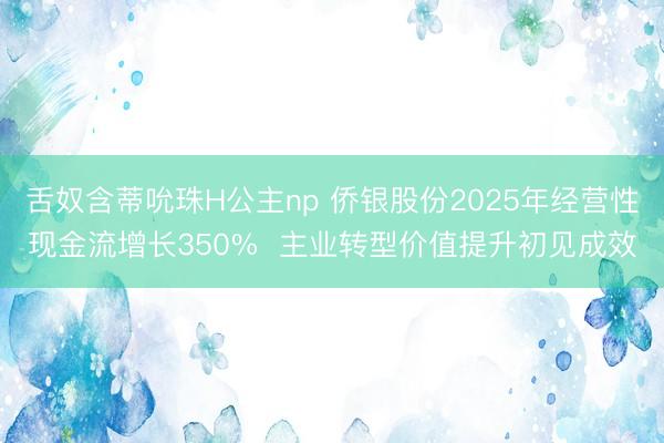 舌奴含蒂吮珠H公主np 侨银股份2025年经营性现金流增长350%  主业转型价值提升初见成效