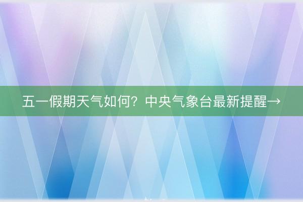 五一假期天气如何？中央气象台最新提醒→