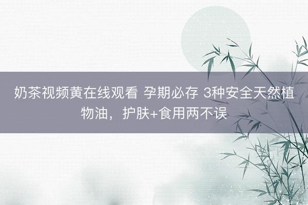 奶茶视频黄在线观看 孕期必存 3种安全天然植物油，护肤+食用两不误