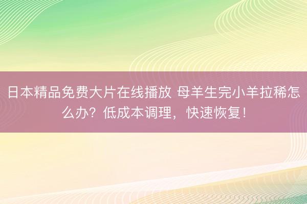 日本精品免费大片在线播放 母羊生完小羊拉稀怎么办？低成本调理，快速恢复！