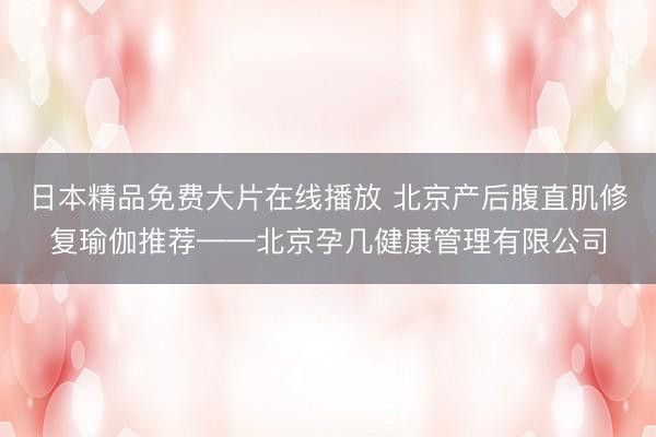 日本精品免费大片在线播放 北京产后腹直肌修复瑜伽推荐——北京孕几健康管理有限公司