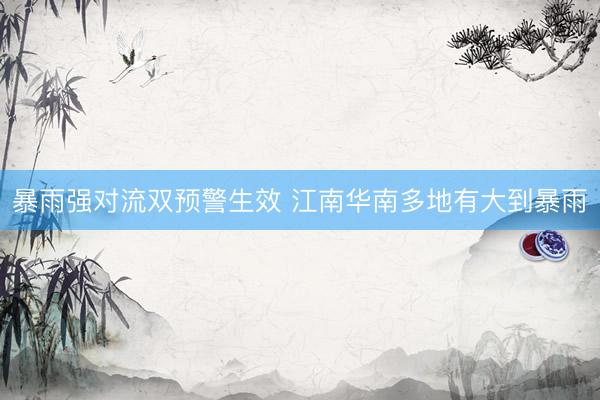 暴雨强对流双预警生效 江南华南多地有大到暴雨