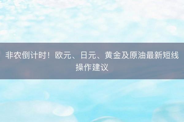 非农倒计时！欧元、日元、黄金及原油最新短线操作建议