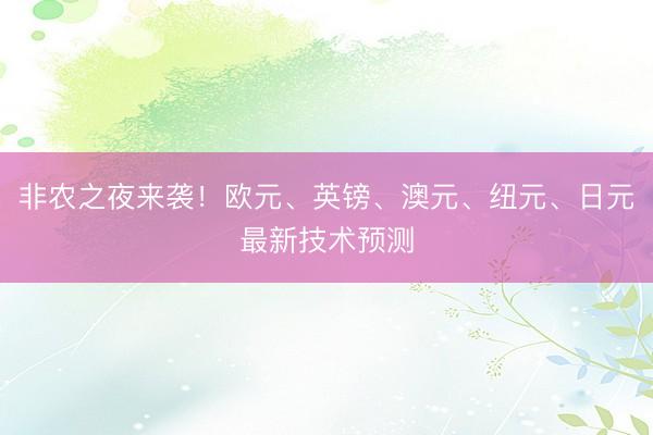非农之夜来袭！欧元、英镑、澳元、纽元、日元最新技术预测