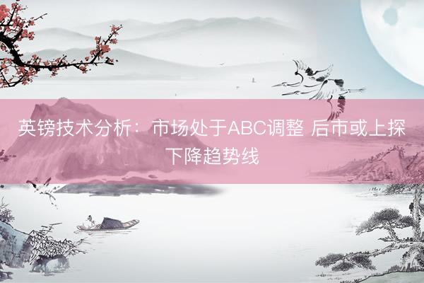 英镑技术分析：市场处于ABC调整 后市或上探下降趋势线
