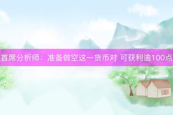 首席分析师：准备做空这一货币对 可获利逾100点