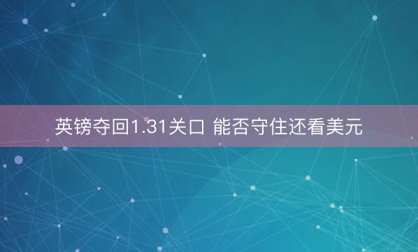 英镑夺回1.31关口 能否守住还看美元