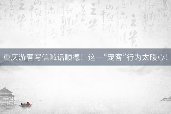 重庆游客写信喊话顺德！这一“宠客”行为太暖心！