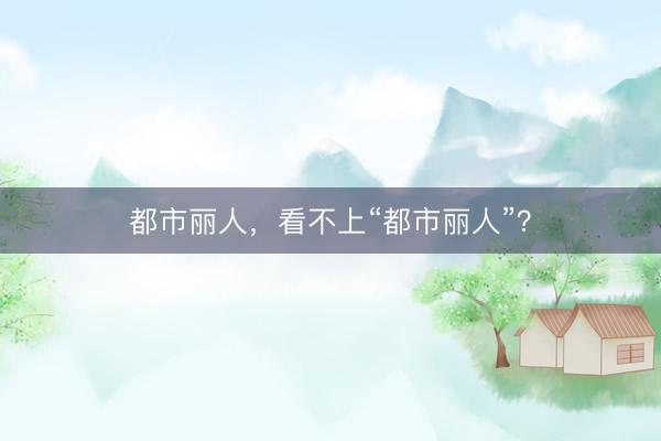 都市丽人，看不上“都市丽人”？