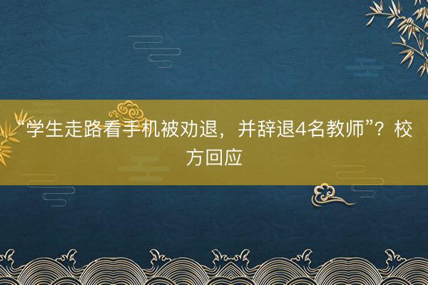 “学生走路看手机被劝退，并辞退4名教师”？校方回应
