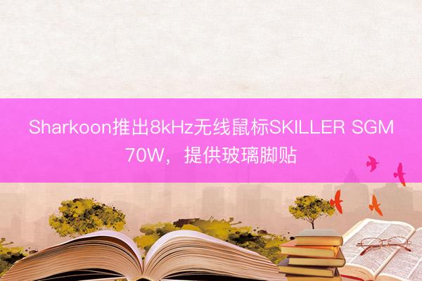 Sharkoon推出8kHz无线鼠标SKILLER SGM70W，提供玻璃脚贴