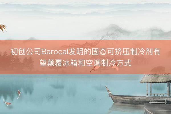 初创公司Barocal发明的固态可挤压制冷剂有望颠覆冰箱和空调制冷方式