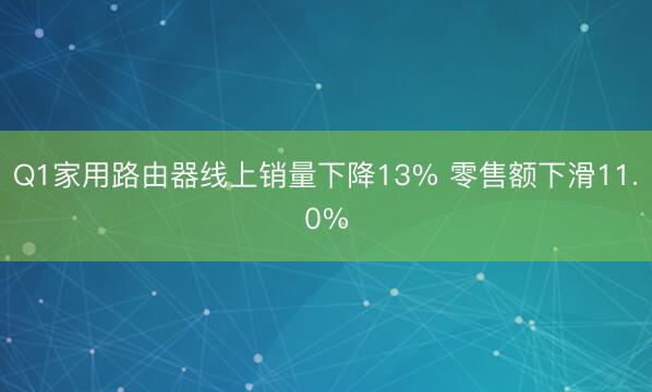 Q1家用路由器线上销量下降13% 零售额下滑11.0%