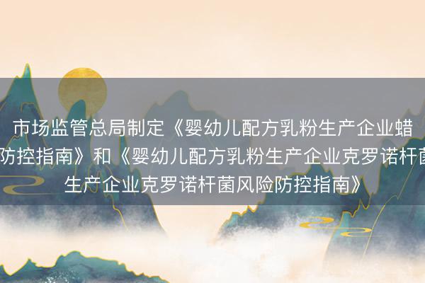 市场监管总局制定《婴幼儿配方乳粉生产企业蜡样芽胞杆菌风险防控指南》和《婴幼儿配方乳粉生产企业克罗诺杆菌风险防控指南》