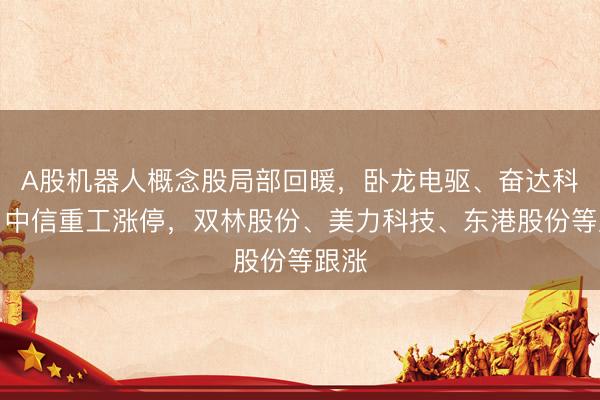 A股机器人概念股局部回暖，卧龙电驱、奋达科技、中信重工涨停，双林股份、美力科技、东港股份等跟涨