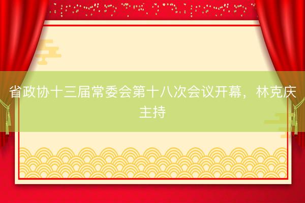 省政协十三届常委会第十八次会议开幕，林克庆主持