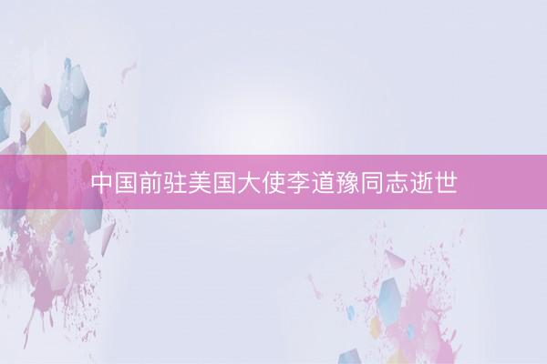 中国前驻美国大使李道豫同志逝世