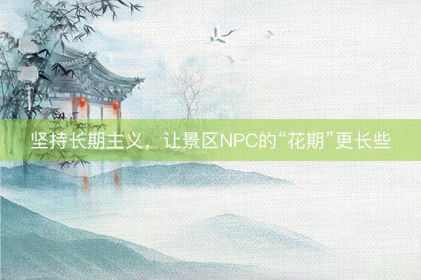 坚持长期主义，让景区NPC的“花期”更长些