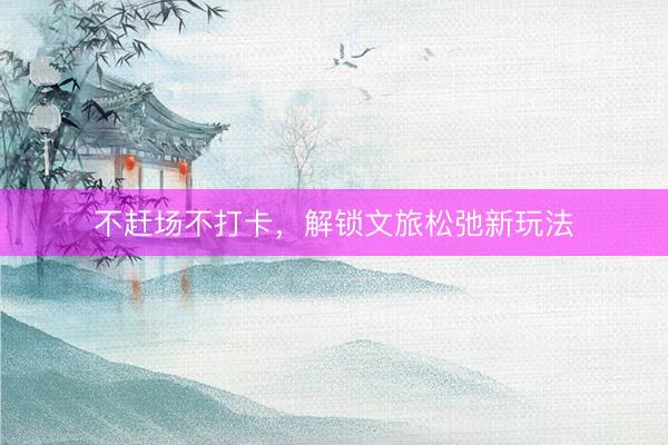 不赶场不打卡，解锁文旅松弛新玩法
