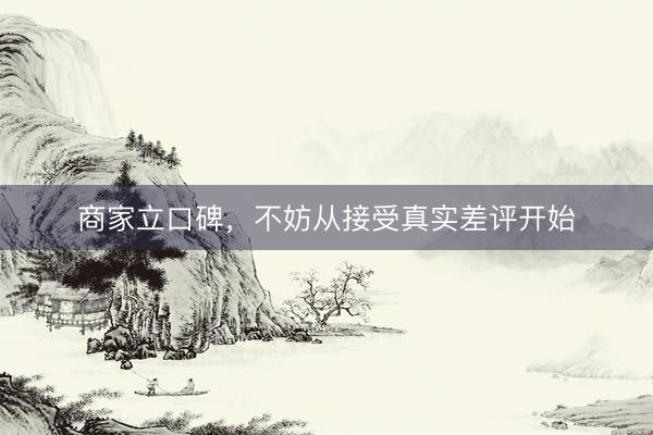 商家立口碑，不妨从接受真实差评开始