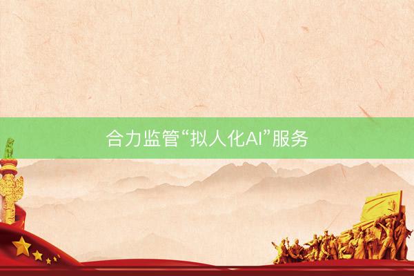 合力监管“拟人化AI”服务