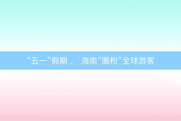 “五一”假期 ， 海南“圈粉”全球游客