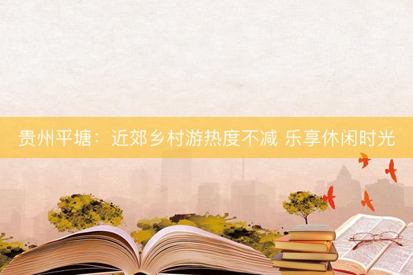 贵州平塘：近郊乡村游热度不减 乐享休闲时光