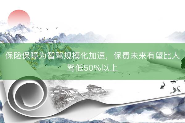 保险保障为智驾规模化加速，保费未来有望比人驾低50%以上