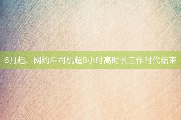 6月起，网约车司机超8小时高时长工作时代结束