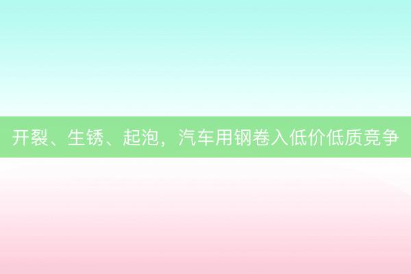 开裂、生锈、起泡，汽车用钢卷入低价低质竞争