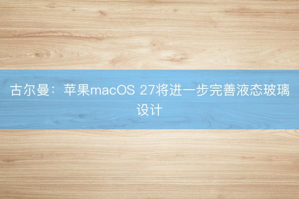 古尔曼：苹果macOS 27将进一步完善液态玻璃设计