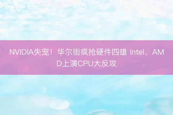 NVIDIA失宠！华尔街疯抢硬件四雄 Intel、AMD上演CPU大反攻