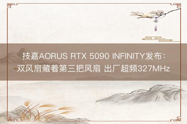 技嘉AORUS RTX 5090 INFINITY发布：双风扇藏着第三把风扇 出厂超频327MHz