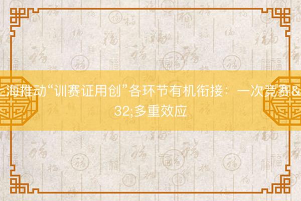 上海推动“训赛证用创”各环节有机衔接：一次竞赛 多重效应