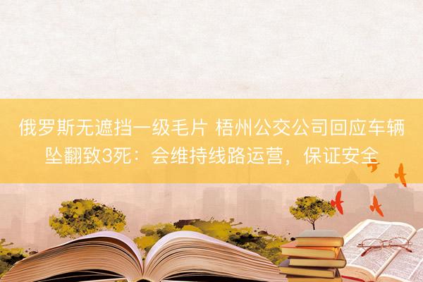 俄罗斯无遮挡一级毛片 梧州公交公司回应车辆坠翻致3死：会维持线路运营，保证安全