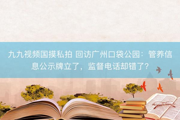 九九视频国摸私拍 回访广州口袋公园：管养信息公示牌立了，监督电话却错了？
