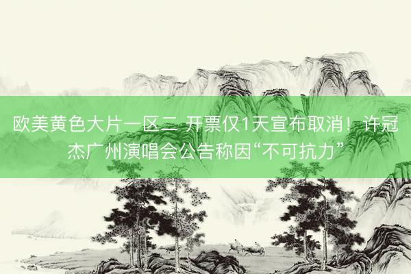 欧美黄色大片一区二 开票仅1天宣布取消！许冠杰广州演唱会公告称因“不可抗力”