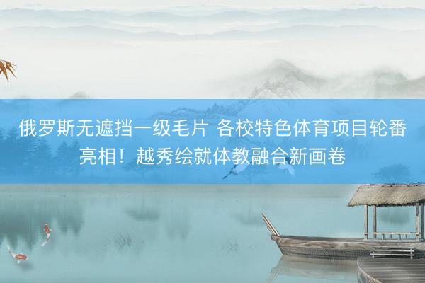 俄罗斯无遮挡一级毛片 各校特色体育项目轮番亮相！越秀绘就体教融合新画卷