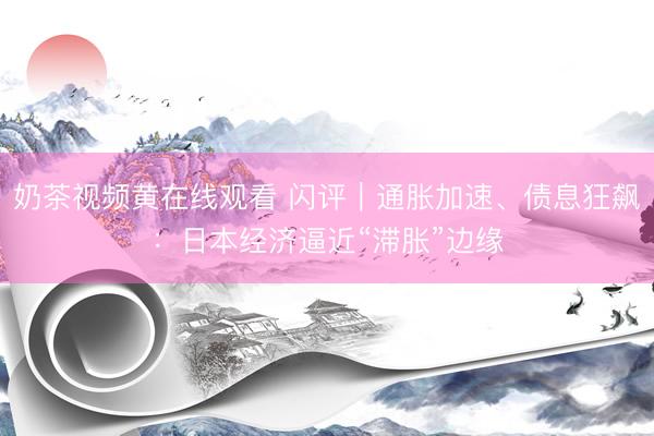 奶茶视频黄在线观看 闪评｜通胀加速、债息狂飙：日本经济逼近“滞胀”边缘
