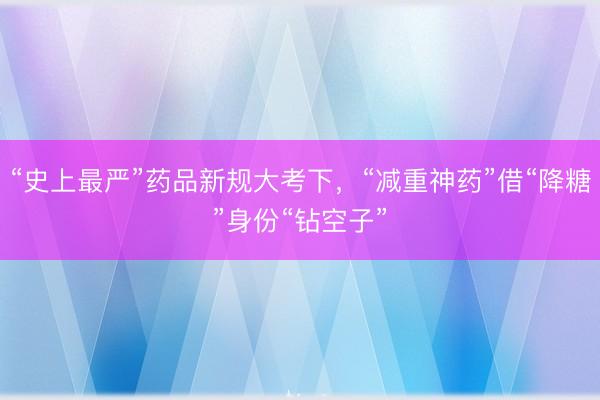 “史上最严”药品新规大考下，“减重神药”借“降糖”身份“钻空子”