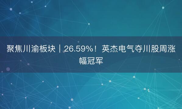 聚焦川渝板块｜26.59%！英杰电气夺川股周涨幅冠军
