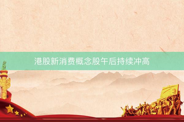 港股新消费概念股午后持续冲高
