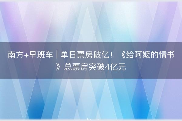 南方+早班车 | 单日票房破亿！《给阿嬷的情书》总票房突破4亿元