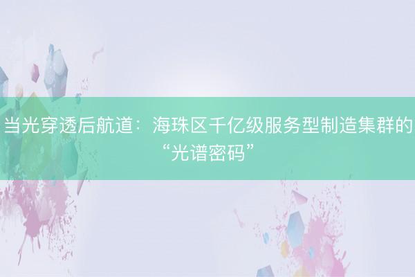 当光穿透后航道：海珠区千亿级服务型制造集群的“光谱密码”
